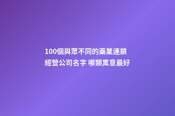 100個與眾不同的藥業連鎖經營公司名字 哪類寓意最好-第1張-公司起名-玄機派